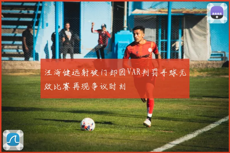 汪海健远射破门却因VAR判罚手球无效比赛再现争议时刻