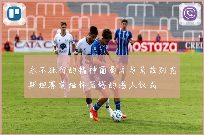 永不独行的精神葡萄牙与乌兹别克斯坦赛前缅怀若塔的感人仪式