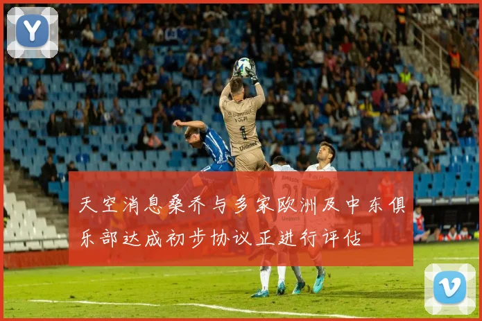 天空消息桑乔与多家欧洲及中东俱乐部达成初步协议正进行评估