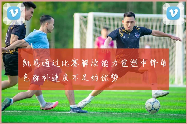 凯恩通过比赛解读能力重塑中锋角色弥补速度不足的优势