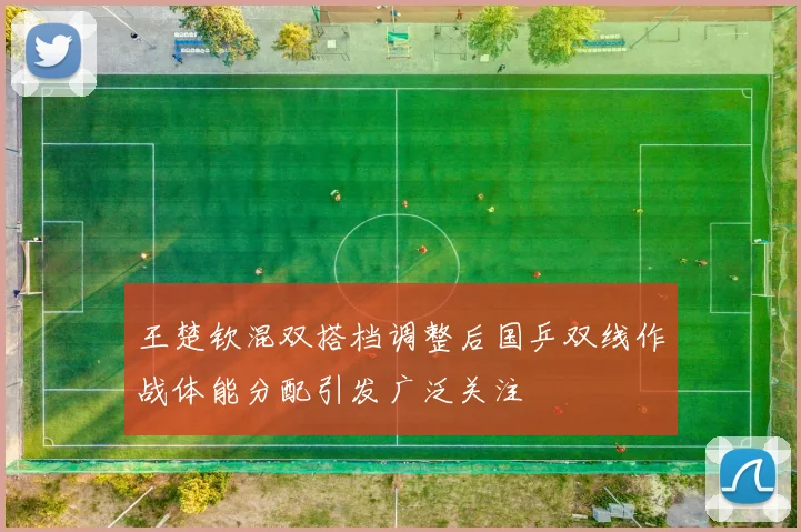 王楚钦混双搭档调整后国乒双线作战体能分配引发广泛关注
