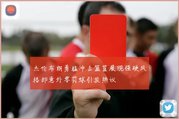 杰伦布朗勇猛冲击篮筐展现强硬风格却意外零罚球引发热议