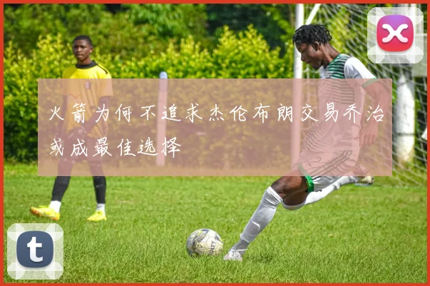 火箭为何不追求杰伦布朗交易乔治或成最佳选择