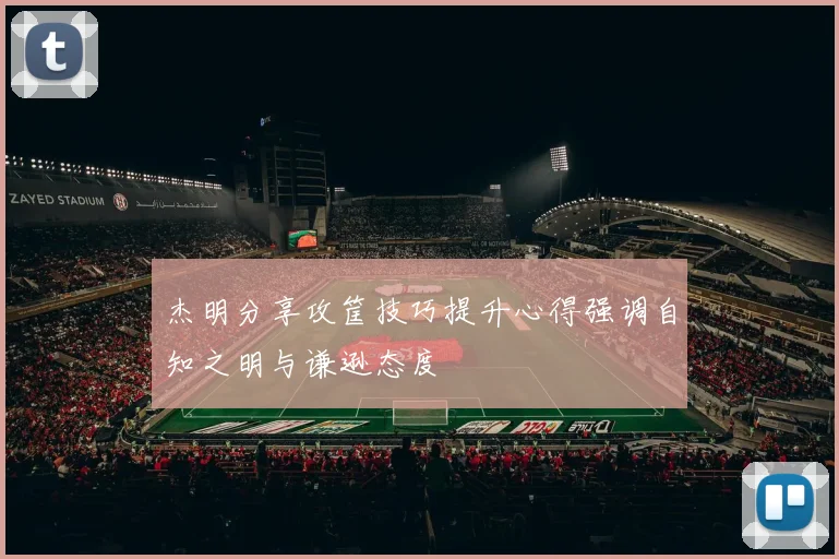 杰明分享攻筐技巧提升心得强调自知之明与谦逊态度