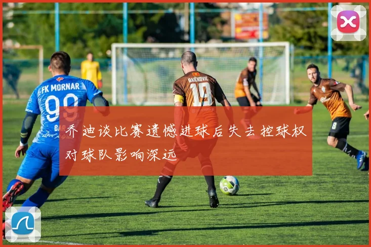 乔迪谈比赛遗憾进球后失去控球权对球队影响深远