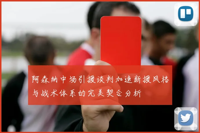 阿森纳中场引援谈判加速新援风格与战术体系的完美契合分析