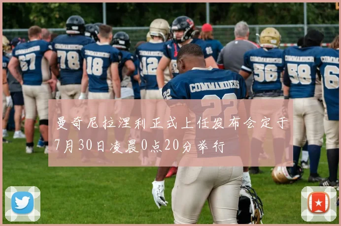 曼奇尼拉涅利正式上任发布会定于7月30日凌晨0点20分举行