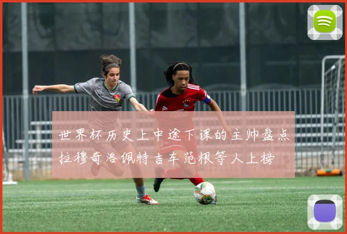 世界杯历史上中途下课的主帅盘点拉穆奇洛佩特吉车范根等人上榜