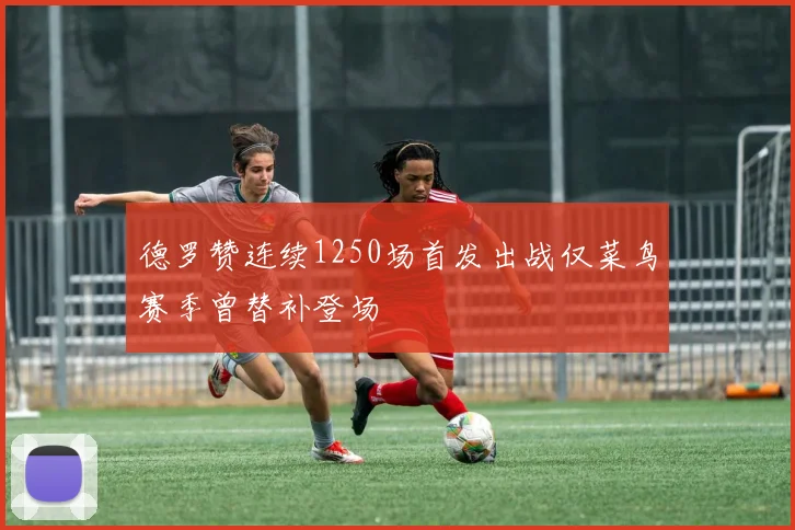 德罗赞连续1250场首发出战仅菜鸟赛季曾替补登场
