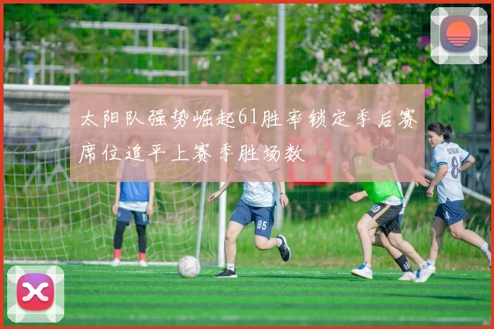 太阳队强势崛起61胜率锁定季后赛席位追平上赛季胜场数