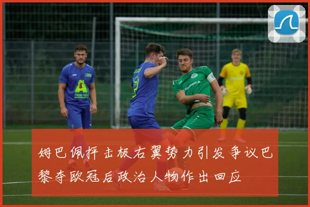 姆巴佩抨击极右翼势力引发争议巴黎夺欧冠后政治人物作出回应