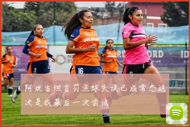 阿坎吉坦言罚点球失误已成常态这次是我最后一次尝试