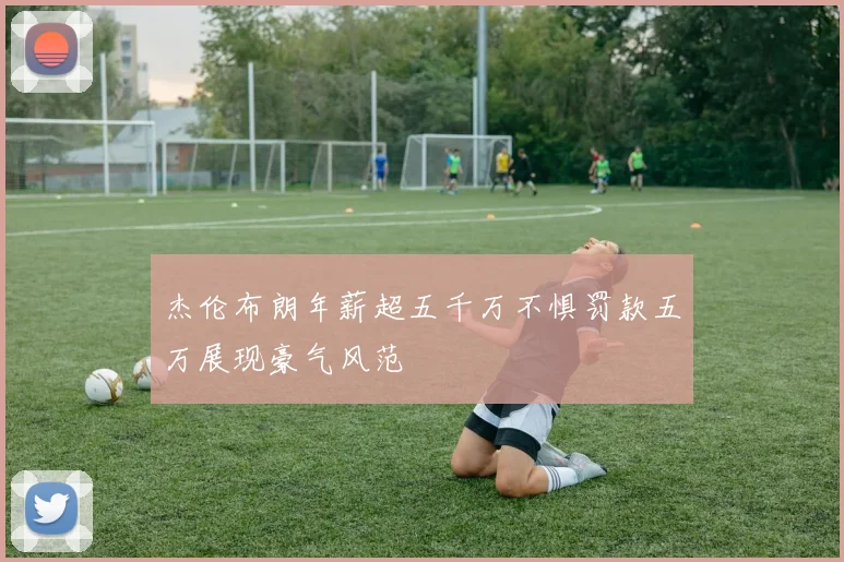 杰伦布朗年薪超五千万不惧罚款五万展现豪气风范