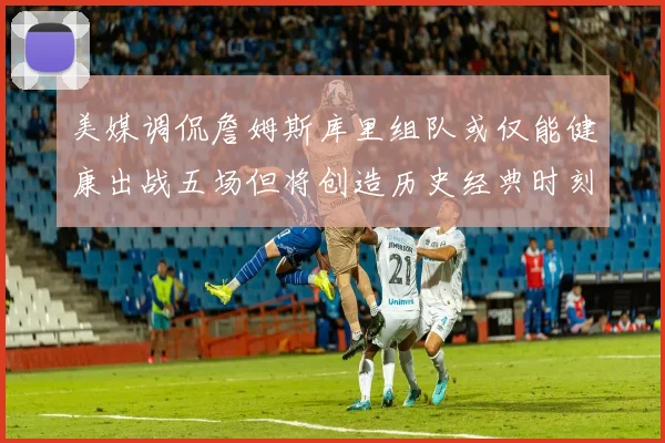 美媒调侃詹姆斯库里组队或仅能健康出战五场但将创造历史经典时刻