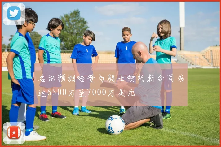 名记预测哈登与骑士续约新合同或达6500万至7000万美元