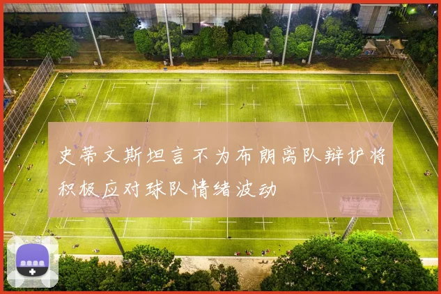 史蒂文斯坦言不为布朗离队辩护将积极应对球队情绪波动