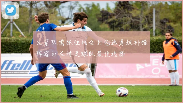 火箭队需抓住机会打包选秀权补强阵容杜兰特是球队最佳选择