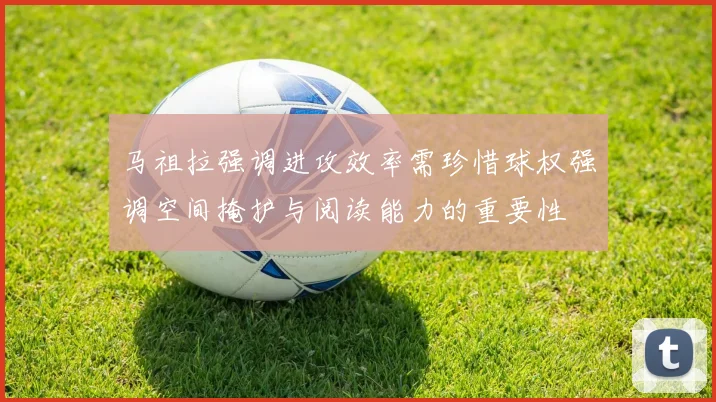 马祖拉强调进攻效率需珍惜球权强调空间掩护与阅读能力的重要性