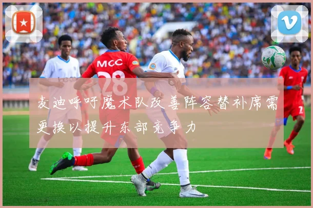 麦迪呼吁魔术队改善阵容替补席需更换以提升东部竞争力