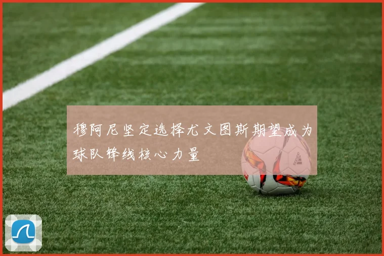 穆阿尼坚定选择尤文图斯期望成为球队锋线核心力量