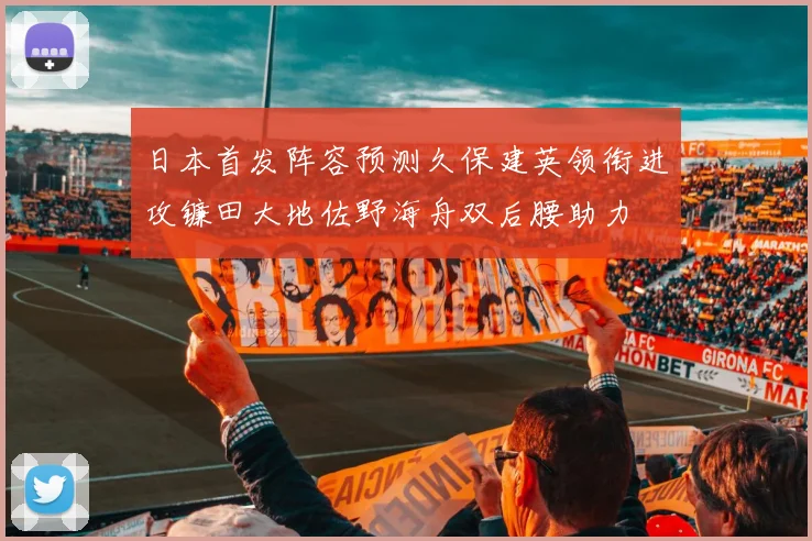 日本首发阵容预测久保建英领衔进攻镰田大地佐野海舟双后腰助力