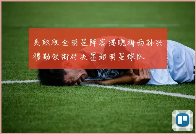 美职联全明星阵容揭晓梅西孙兴慜穆勒领衔对决墨超明星球队