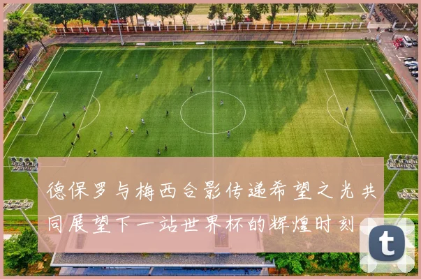 德保罗与梅西合影传递希望之光共同展望下一站世界杯的辉煌时刻