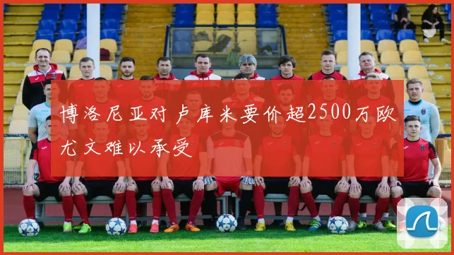博洛尼亚对卢库米要价超2500万欧尤文难以承受