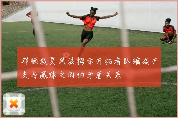 邓顿裁员风波揭示开拓者队缩减开支与赢球之间的矛盾关系