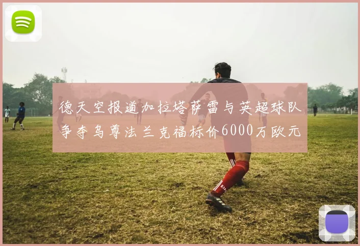 德天空报道加拉塔萨雷与英超球队争夺乌尊法兰克福标价6000万欧元