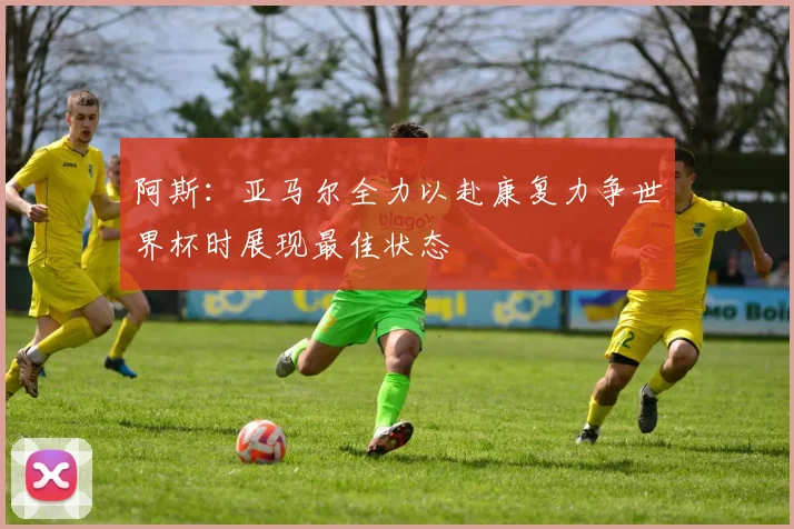 阿斯：亚马尔全力以赴康复力争世界杯时展现最佳状态