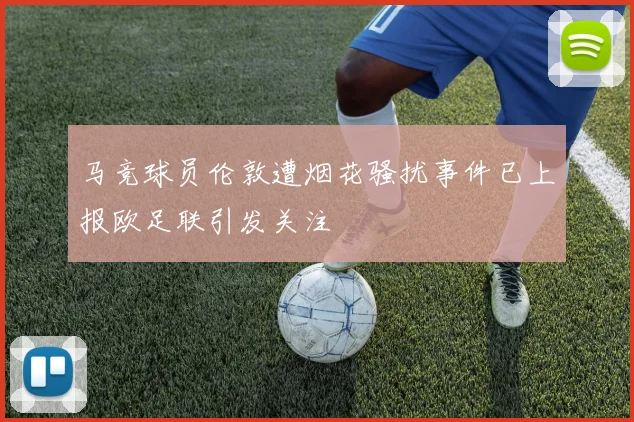 马竞球员伦敦遭烟花骚扰事件已上报欧足联引发关注