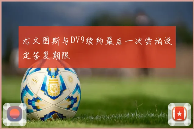 尤文图斯与DV9续约最后一次尝试设定答复期限