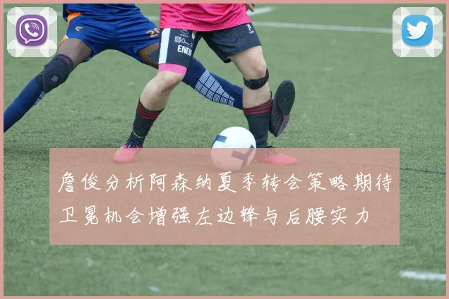 詹俊分析阿森纳夏季转会策略期待卫冕机会增强左边锋与后腰实力