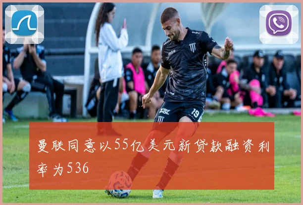 曼联同意以55亿美元新贷款融资利率为536