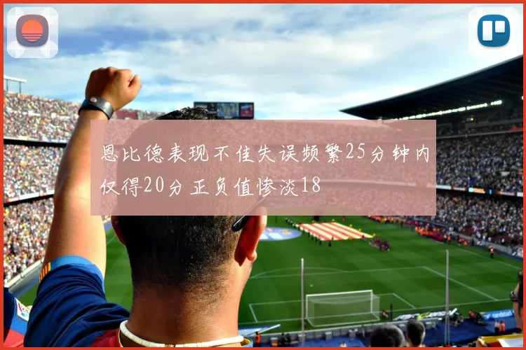 恩比德表现不佳失误频繁25分钟内仅得20分正负值惨淡18