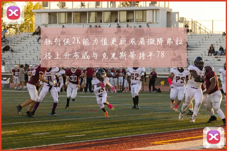 独行侠2K能力值更新浓眉微降弗拉格上升布威与克里斯蒂持平78