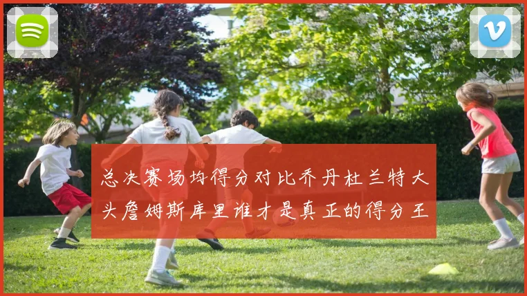 总决赛场均得分对比乔丹杜兰特大头詹姆斯库里谁才是真正的得分王