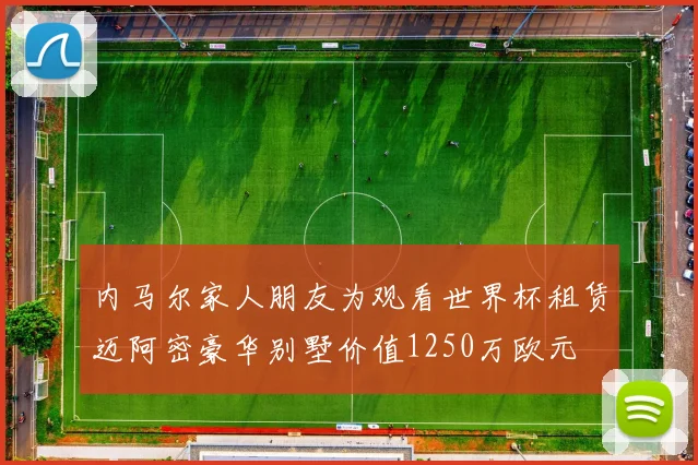 内马尔家人朋友为观看世界杯租赁迈阿密豪华别墅价值1250万欧元