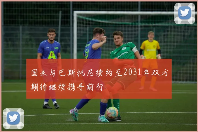 国米与巴斯托尼续约至2031年双方期待继续携手前行